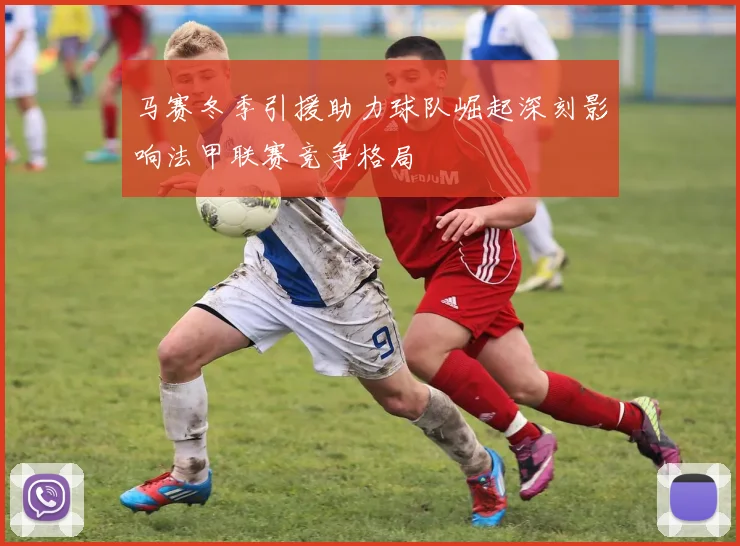 马赛冬季引援助力球队崛起深刻影响法甲联赛竞争格局