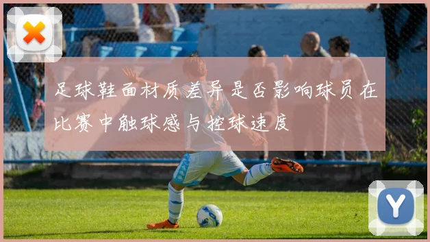 足球鞋面材质差异是否影响球员在比赛中触球感与控球速度