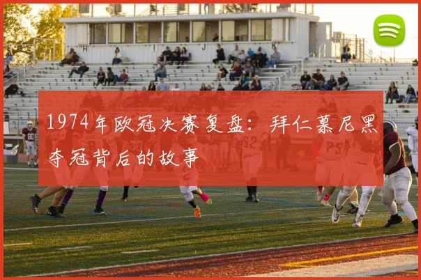 1974年欧冠决赛复盘：拜仁慕尼黑夺冠背后的故事