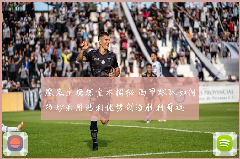 魔鬼主场炼金术揭秘 西甲球队如何巧妙利用地利优势创造胜利奇迹