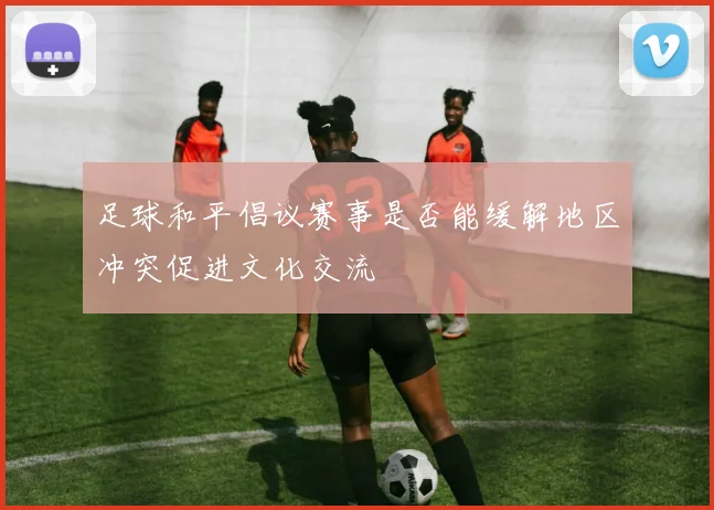 足球和平倡议赛事是否能缓解地区冲突促进文化交流