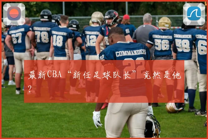 最新CBA“新任足球队长”竟然是他？
