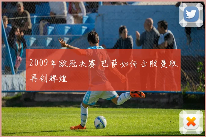 2009年欧冠决赛 巴萨如何击败曼联再创辉煌