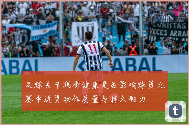 足球关节润滑健康是否影响球员比赛中连贯动作质量与持久耐力
