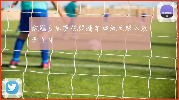 欧冠分组赛视频精华回放及球队表现点评